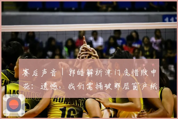 赛后声音|郭皓解析津门虎惜败申花:遗憾,我们需捅破那层窗户纸