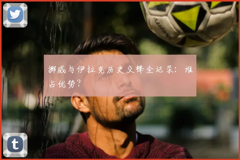挪威与伊拉克历史交锋全记录:谁占优势?