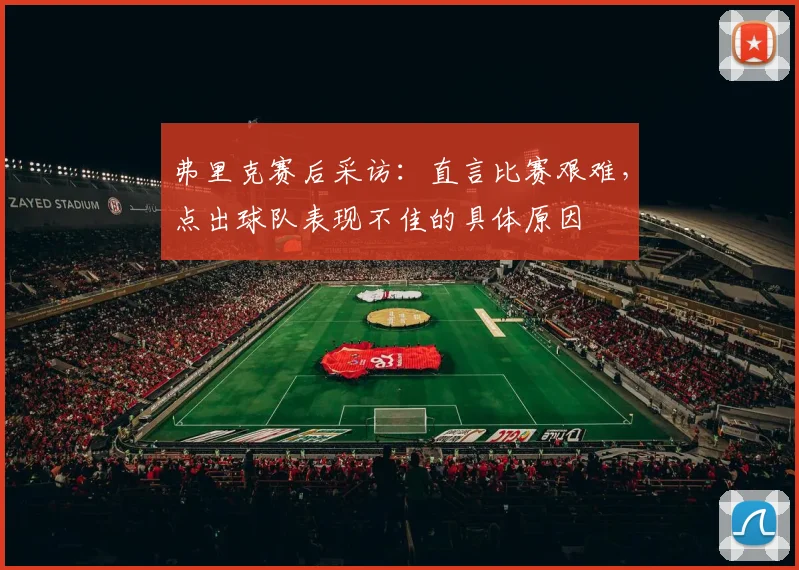 弗里克赛后采访：直言比赛艰难，点出球队表现不佳的具体原因