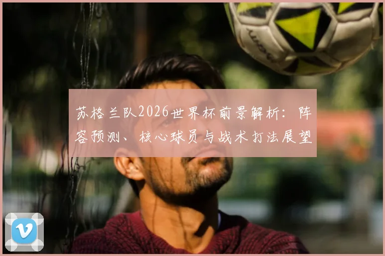 苏格兰队2026世界杯前景解析:阵容预测、核心球员与战术打法展望