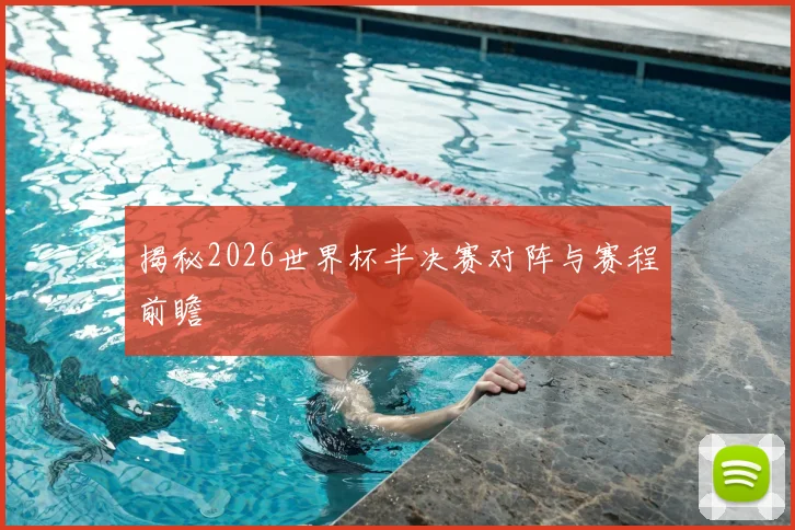 揭秘2026世界杯半决赛对阵与赛程前瞻