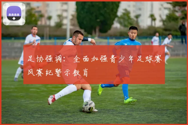足协强调：全面加强青少年足球赛风赛纪警示教育