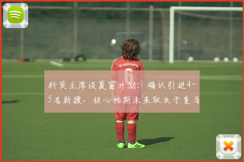 科莫主席谈夏窗计划:确认引进4-5名新援,核心帕斯未来取决于皇马态度