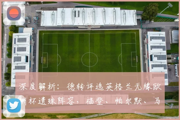 深度解析:德转评选英格兰无缘欧洲杯遗珠阵容,福登、帕尔默、马奎尔为何落选?最新名单预测