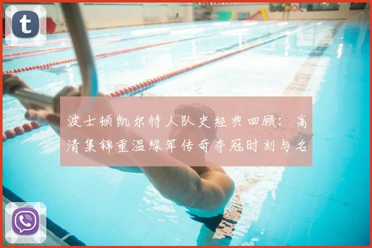 波士顿凯尔特人队史经典回顾:高清集锦重温绿军传奇夺冠时刻与名场面