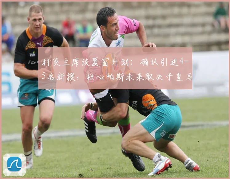 科莫主席谈夏窗计划：确认引进4-5名新援，核心帕斯未来取决于皇马态度