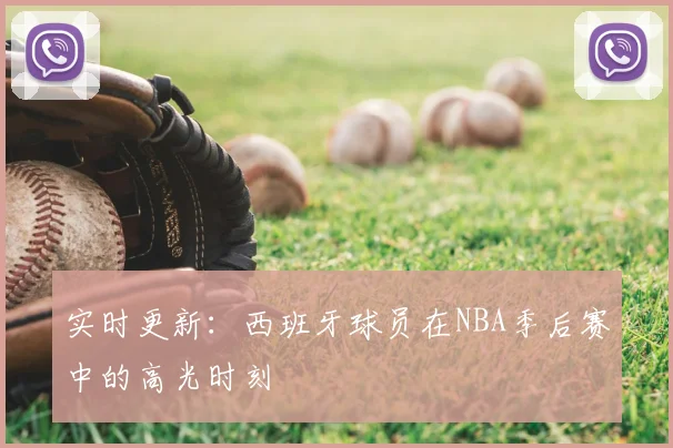 实时更新:西班牙球员在NBA季后赛中的高光时刻