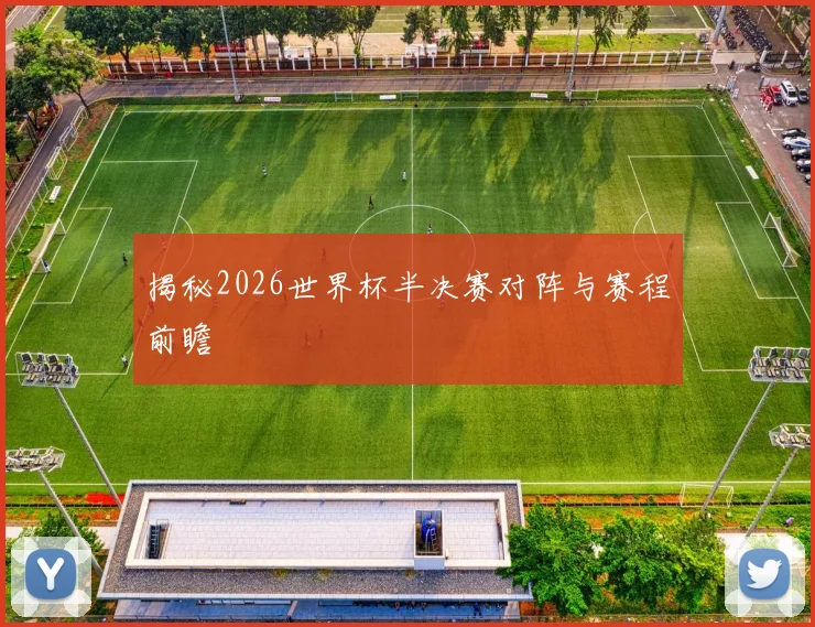 揭秘2026世界杯半决赛对阵与赛程前瞻